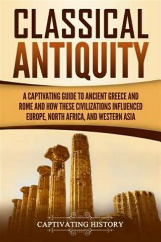 Classical Antiquity: A Captivating Guide To Ancient Greece And Rome And How T.