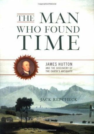 The Man Who Found Time: James Hutton And The Discovery Of Earths Antiquity By J