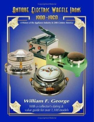 Antique Electric Waffle Irons 1900 - 1960: A History Of The Appliance Industry.